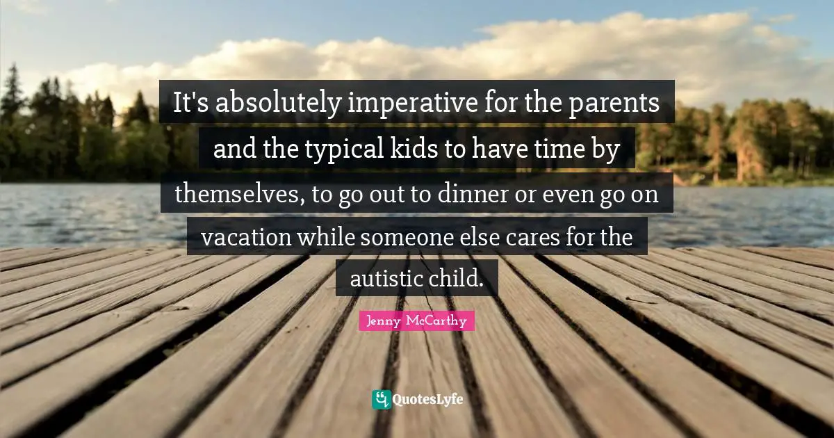 It's absolutely imperative for the parents and the typical kids to have time by themselves, to go out to dinner or even go on vacation while someone else cares for the autistic child.