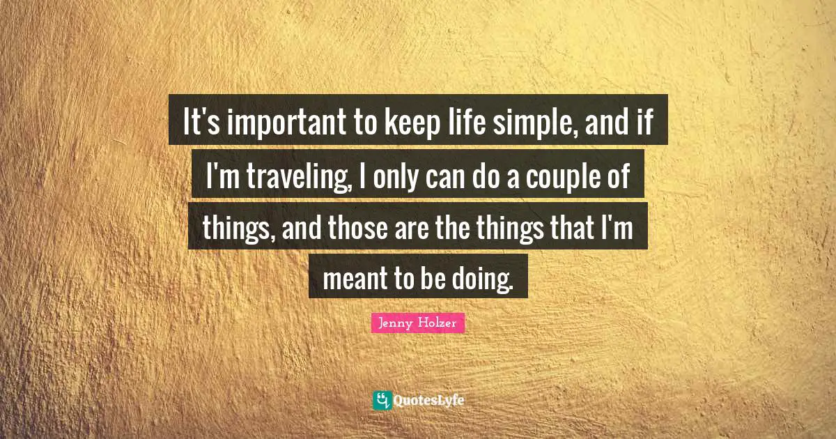 It's important to keep life simple, and if I'm traveling, I only can do a couple of things, and those are the things that I'm meant to be doing.