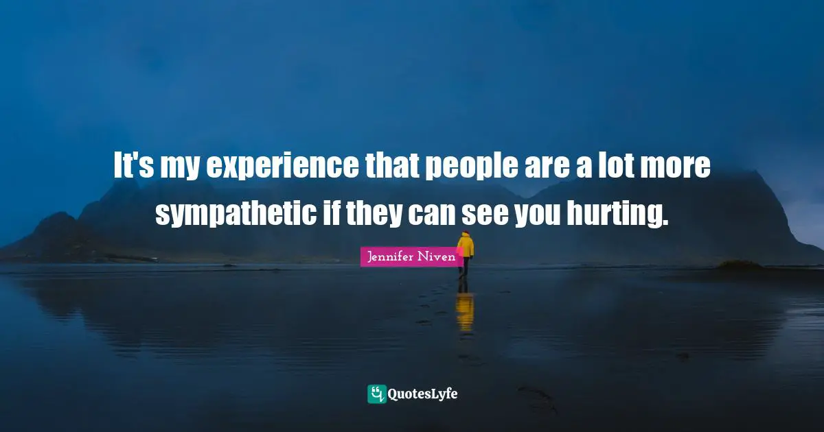 It's my experience that people are a lot more sympathetic if they can see you hurting.