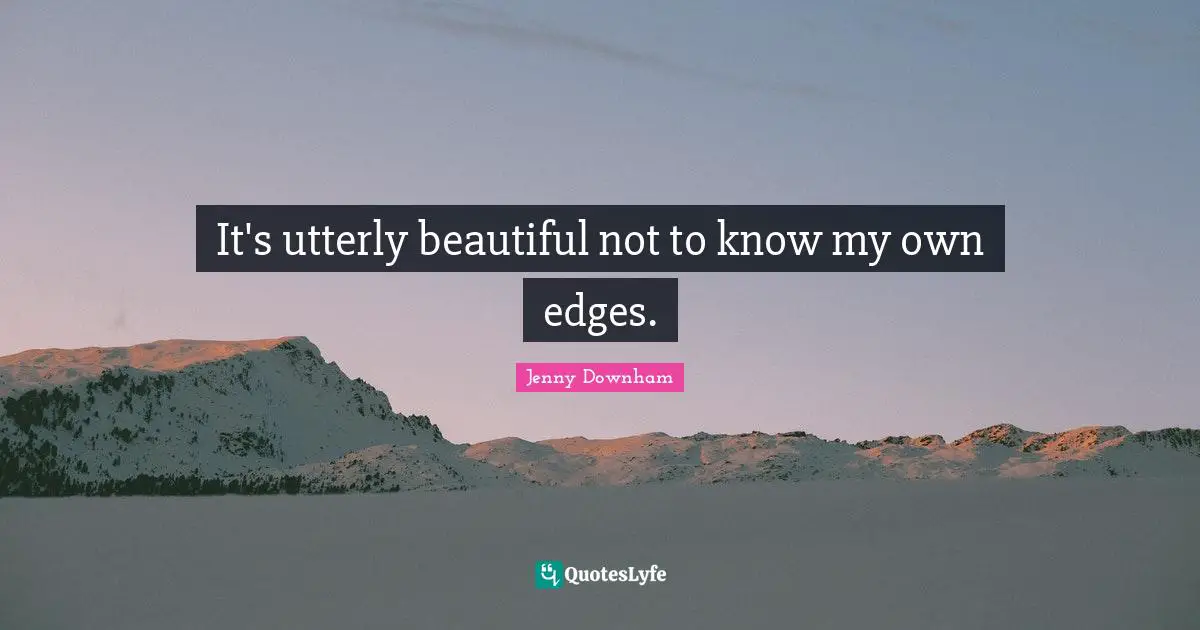 It's utterly beautiful not to know my own edges.