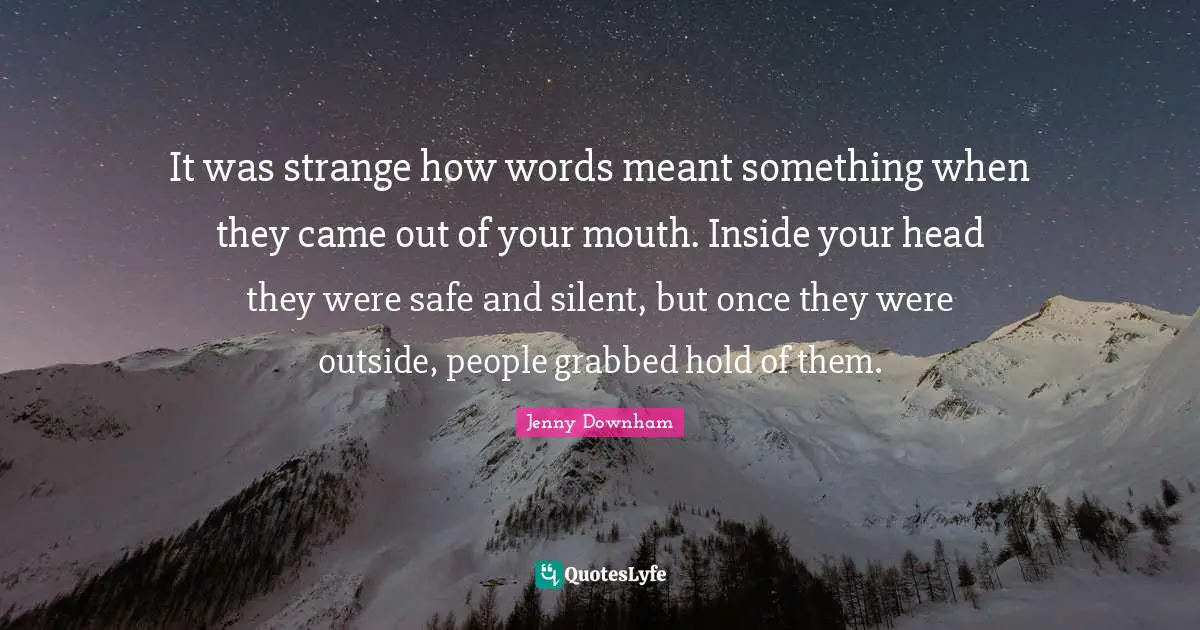 It was strange how words meant something when they came out of your mouth. Inside your head they were safe and silent, but once they were outside, people grabbed hold of them.