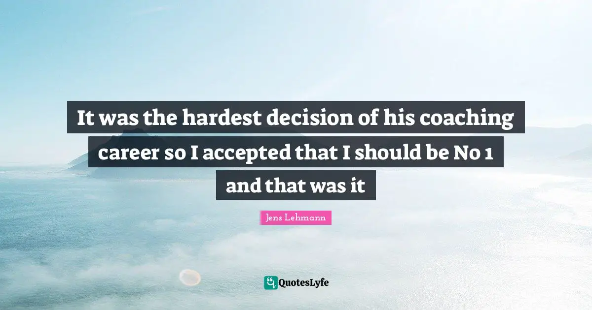 It was the hardest decision of his coaching career so I accepted that I should be No 1 and that was it