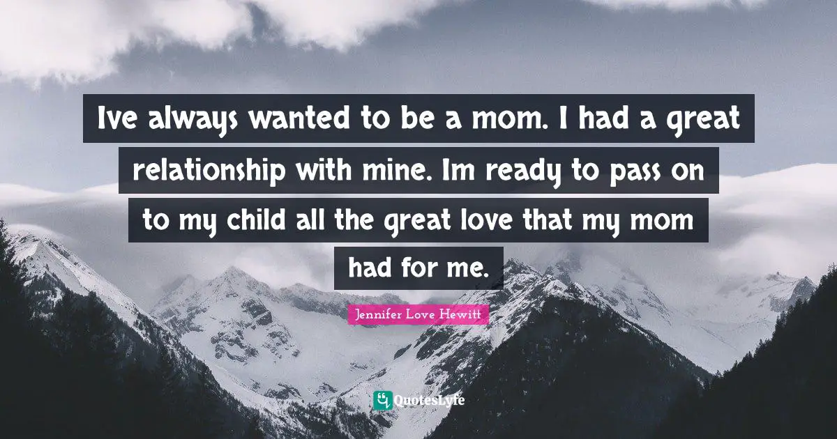 Ive always wanted to be a mom. I had a great relationship with mine. Im ready to pass on to my child all the great love that my mom had for me.