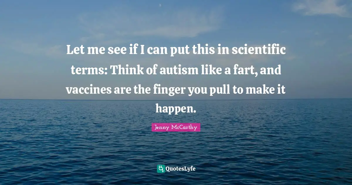 Let me see if I can put this in scientific terms: Think of autism like a fart, and vaccines are the finger you pull to make it happen.
