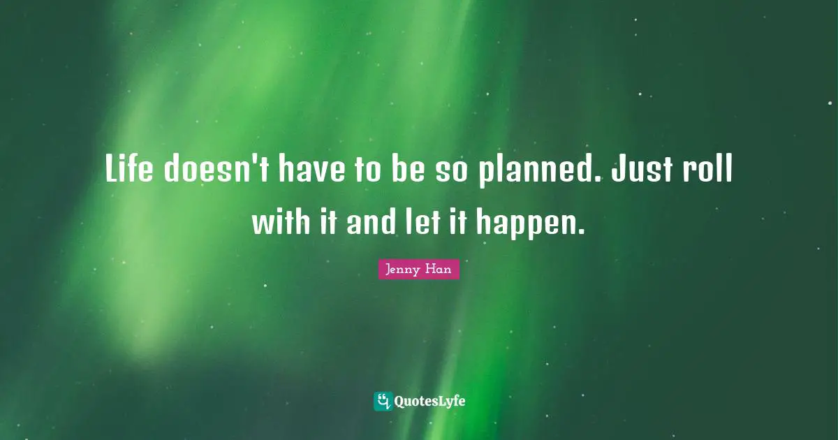 Jenny Han Quotes: "Life doesn't have to be so planned. Just roll with it and let it happen."
