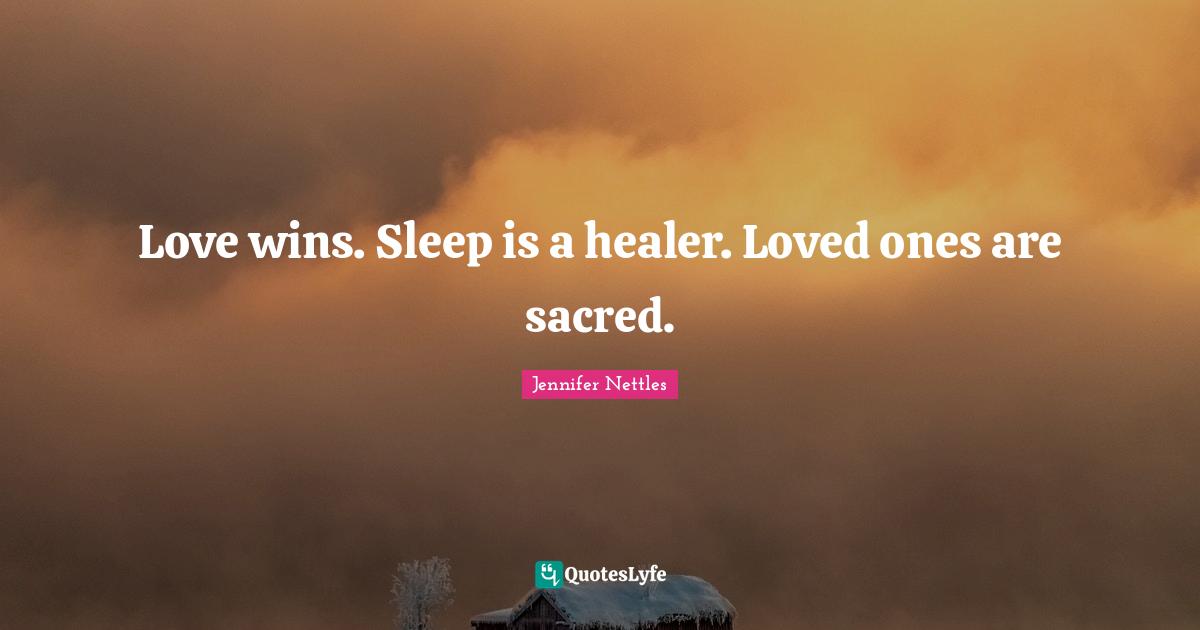 Love wins. Sleep is a healer. Loved ones are sacred.