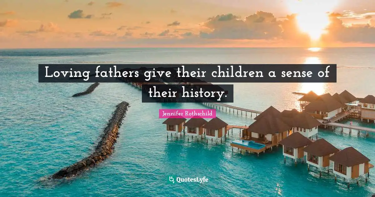 Loving fathers give their children a sense of their history.