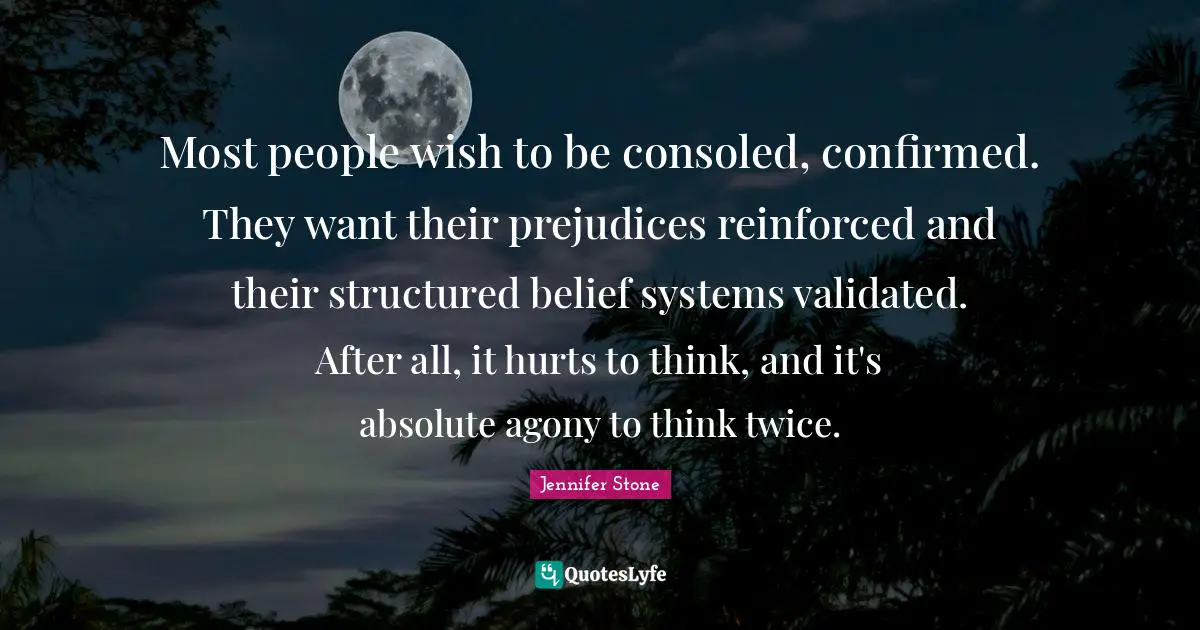 Most people wish to be consoled, confirmed. They want their prejudices reinforced and their structured belief systems validated. After all, it hurts to think, and it's absolute agony to think twice.