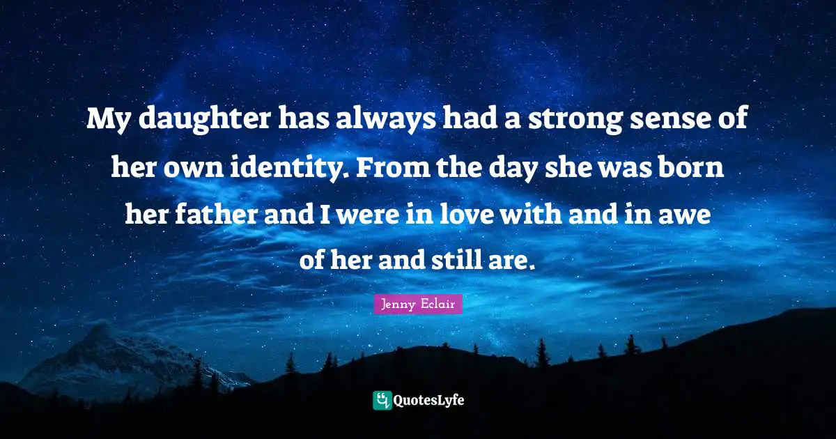 My daughter has always had a strong sense of her own identity. From the day she was born her father and I were in love with and in awe of her and still are.