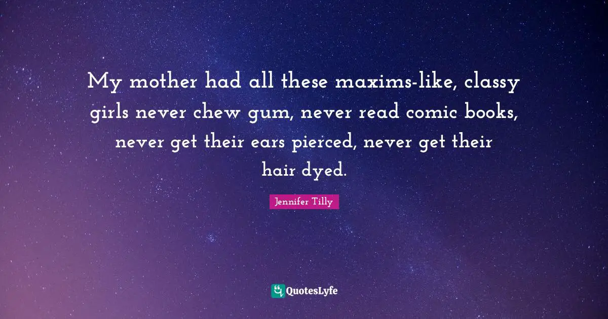 Jennifer Tilly Quotes: "My mother had all these maxims-like, classy girls never chew gum, never read comic books, never get their ears pierced, never get their hair dyed."