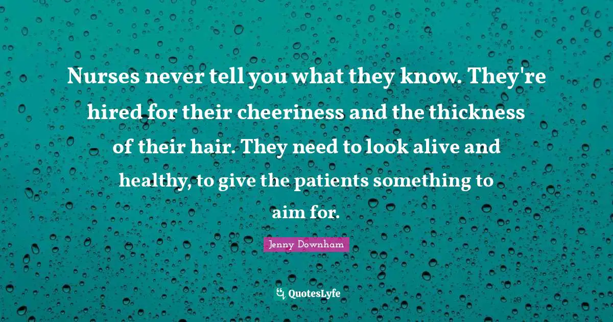 Nurses never tell you what they know. They're hired for their cheeriness and the thickness of their hair. They need to look alive and healthy, to give the patients something to aim for.
