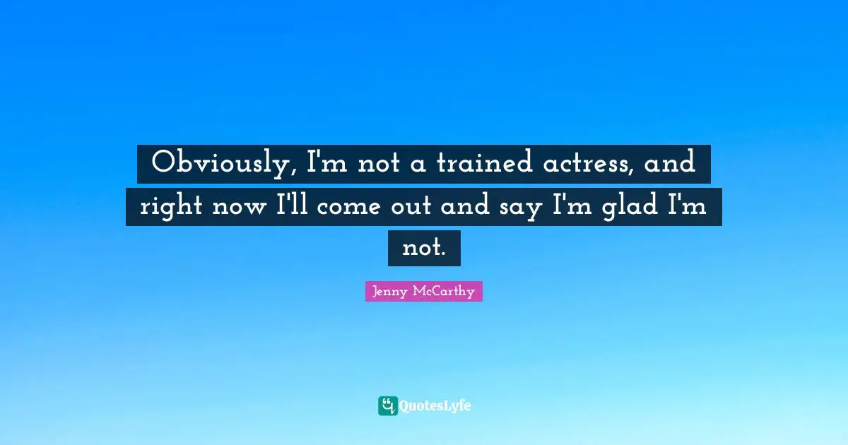 Obviously, I'm not a trained actress, and right now I'll come out and say I'm glad I'm not.