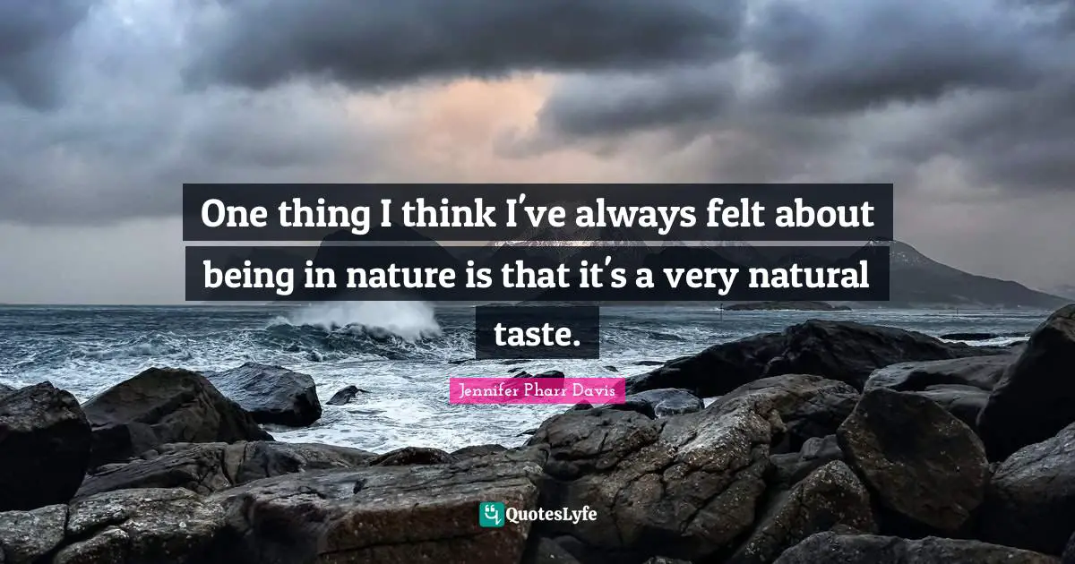 One thing I think I've always felt about being in nature is that it's a very natural taste.