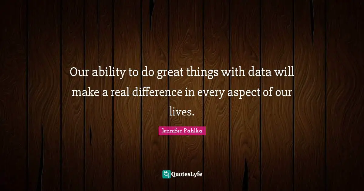 Our ability to do great things with data will make a real difference in every aspect of our lives.