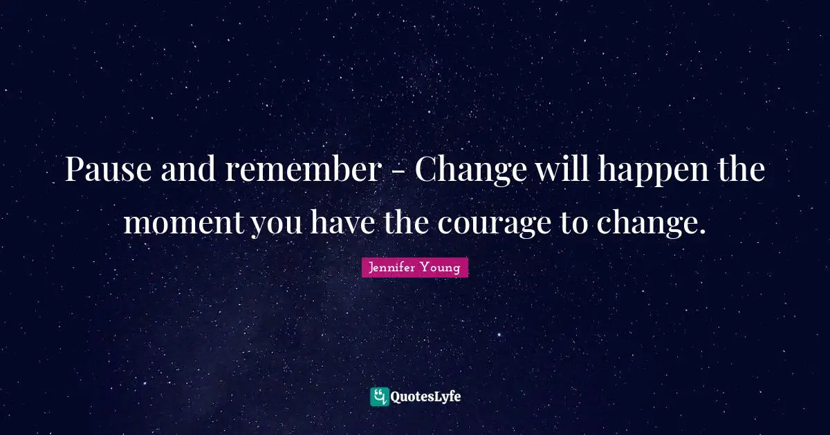 Jennifer Young Quotes: "Pause and remember - Change will happen the moment you have the courage to change."