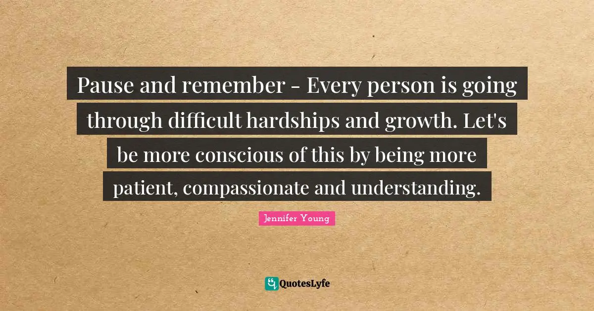 Jennifer Young Quotes: "Pause and remember - Every person is going through difficult hardships and growth. Let's be more conscious of this by being more patient, compassionate and understanding."