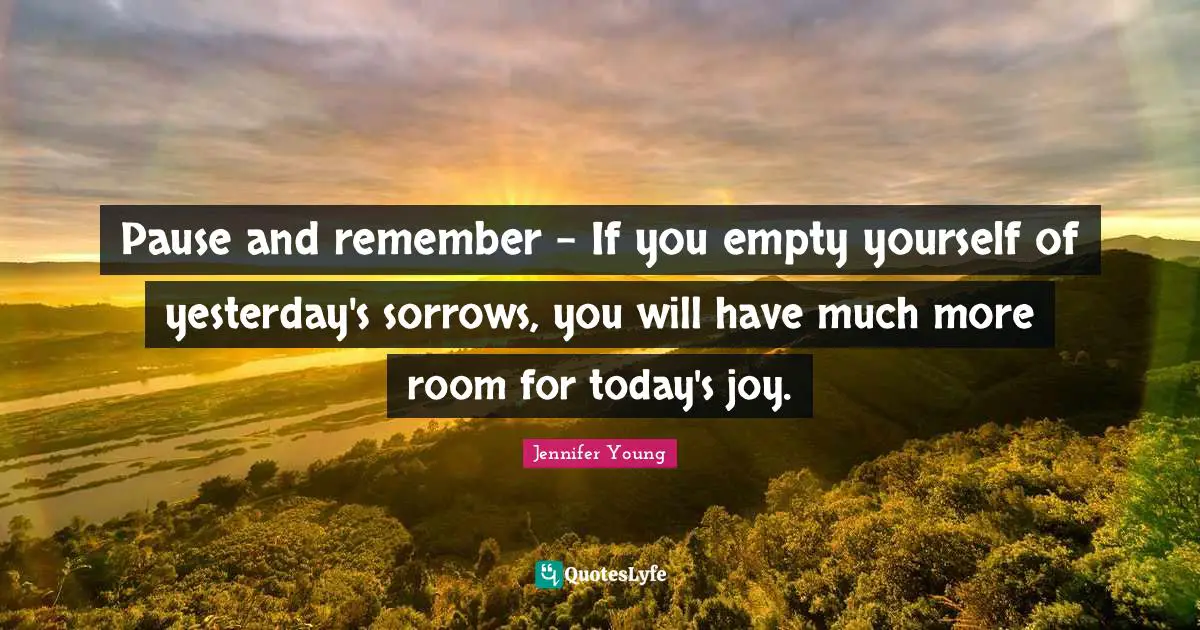 Jennifer Young Quotes: "Pause and remember - If you empty yourself of yesterday's sorrows, you will have much more room for today's joy."