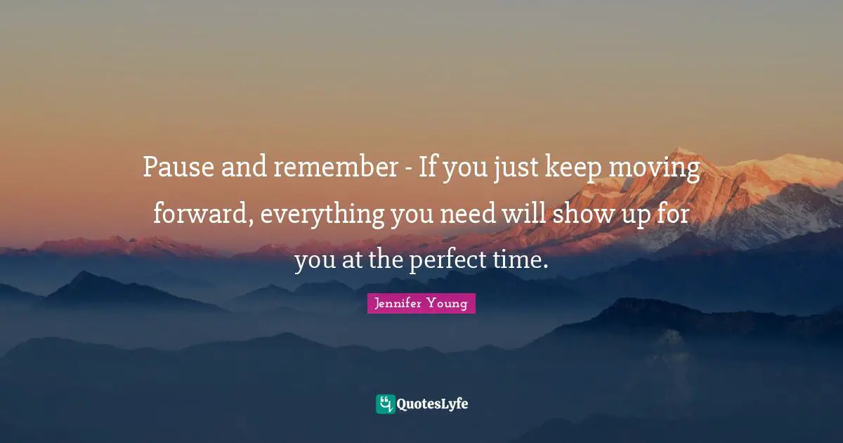 Jennifer Young Quotes: "Pause and remember - If you just keep moving forward, everything you need will show up for you at the perfect time."