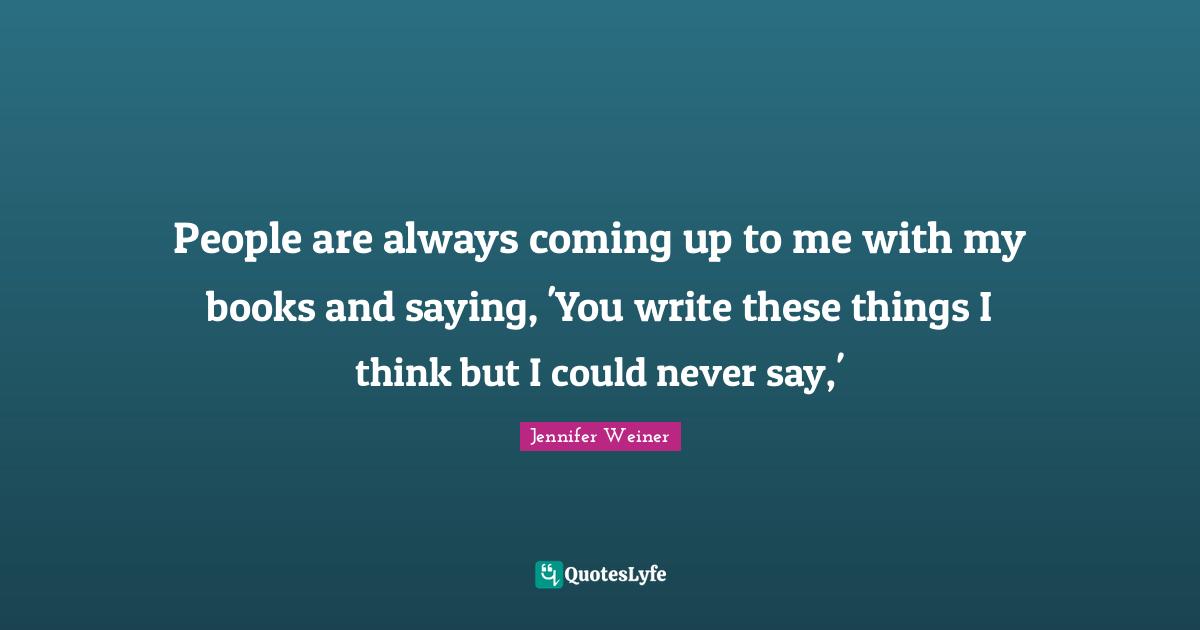People are always coming up to me with my books and saying, 'You write these things I think but I could never say,'
