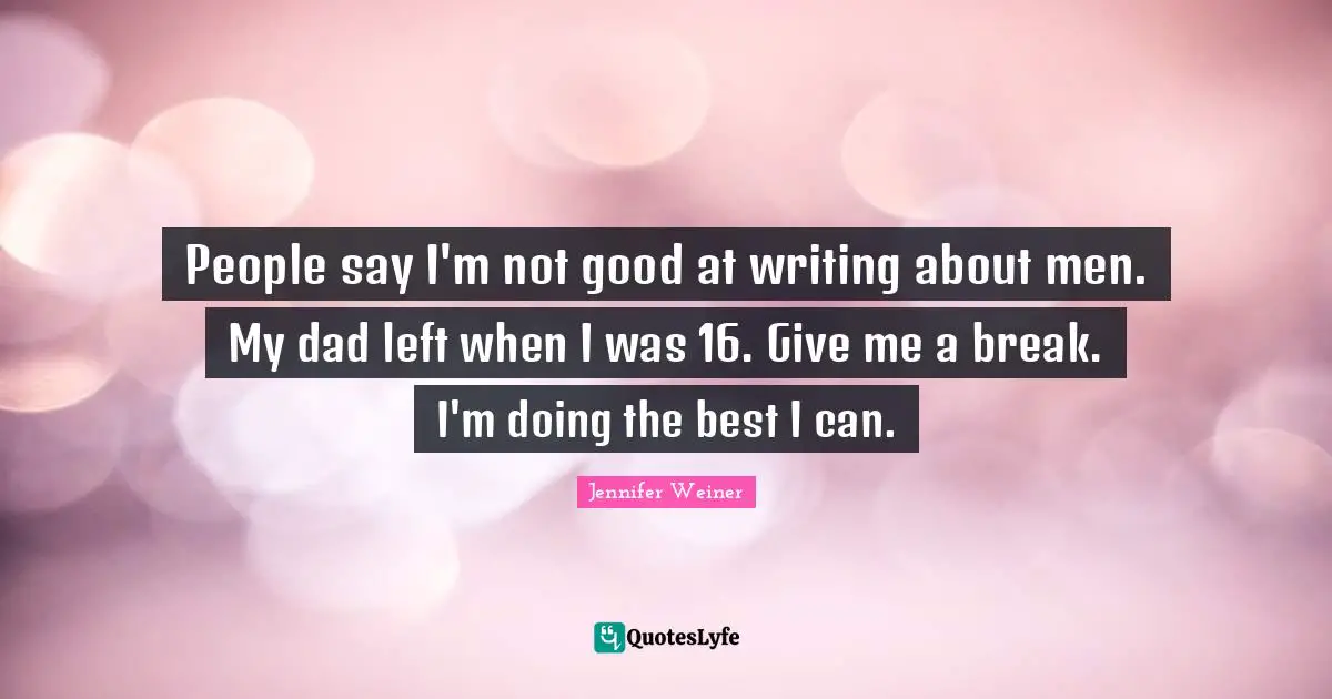 People say I'm not good at writing about men. My dad left when I was 16. Give me a break. I'm doing the best I can.