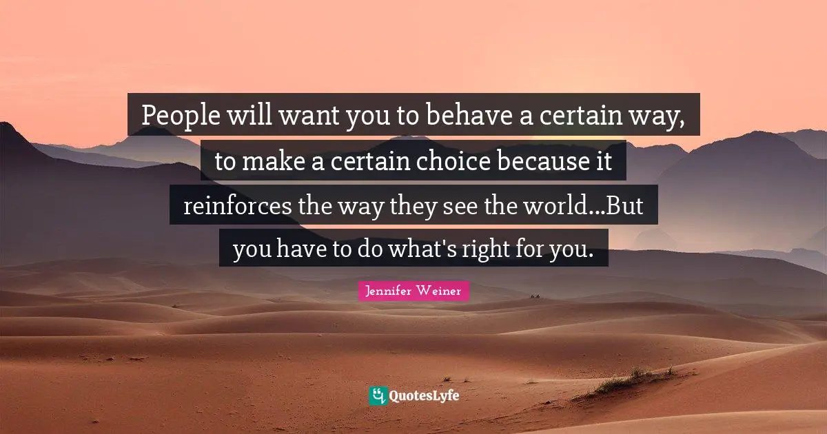 People will want you to behave a certain way, to make a certain choice because it reinforces the way they see the world...But you have to do what's right for you.