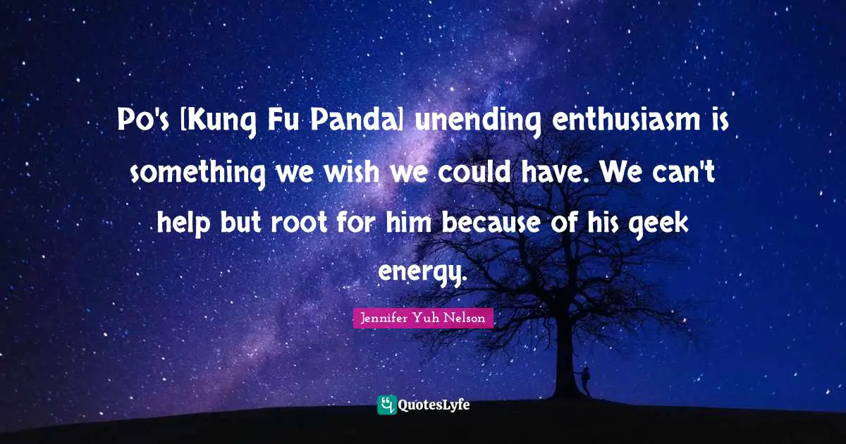 Po's [Kung Fu Panda] unending enthusiasm is something we wish we could have. We can't help but root for him because of his geek energy.