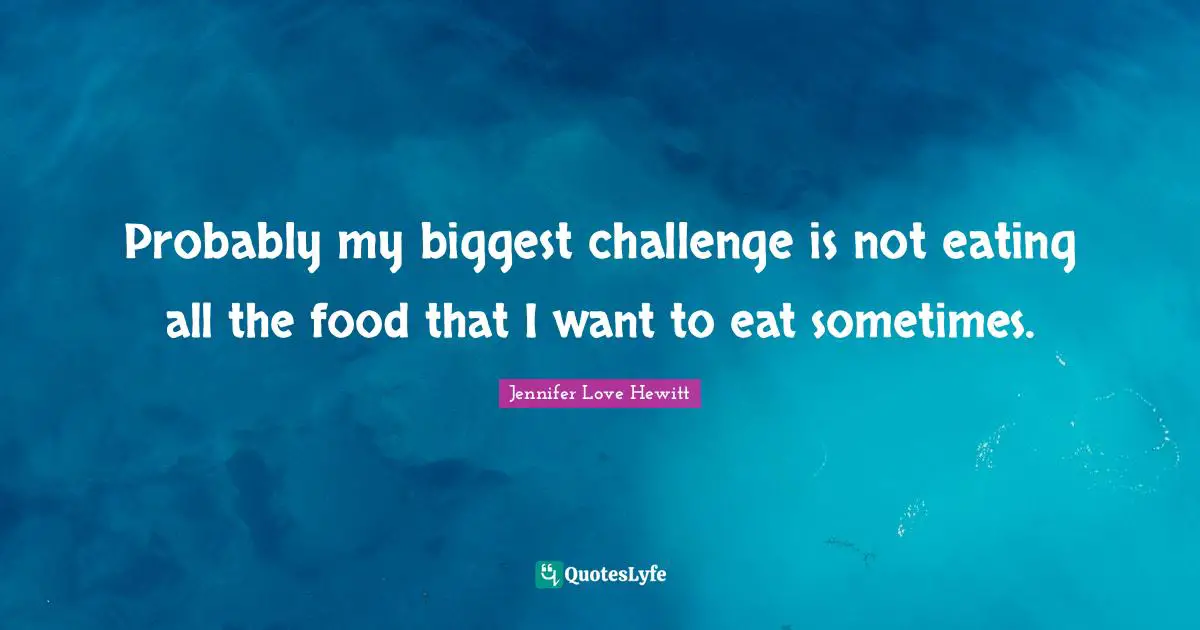 Probably my biggest challenge is not eating all the food that I want to eat sometimes.