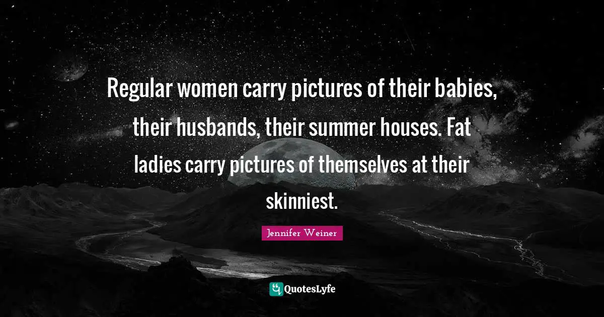 Regular women carry pictures of their babies, their husbands, their summer houses. Fat ladies carry pictures of themselves at their skinniest.