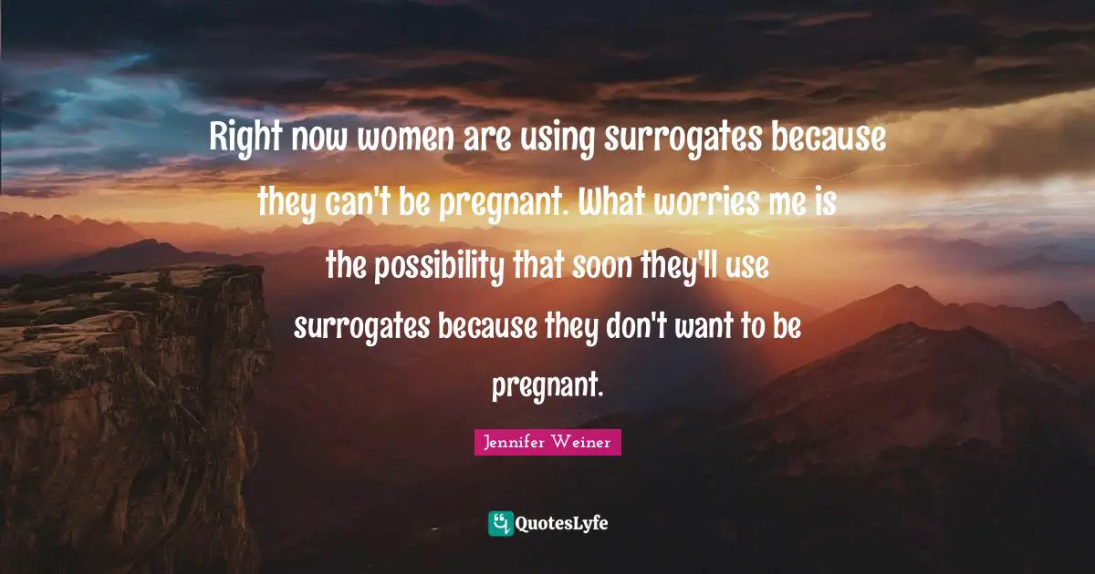 Right now women are using surrogates because they can't be pregnant. What worries me is the possibility that soon they'll use surrogates because they don't want to be pregnant.