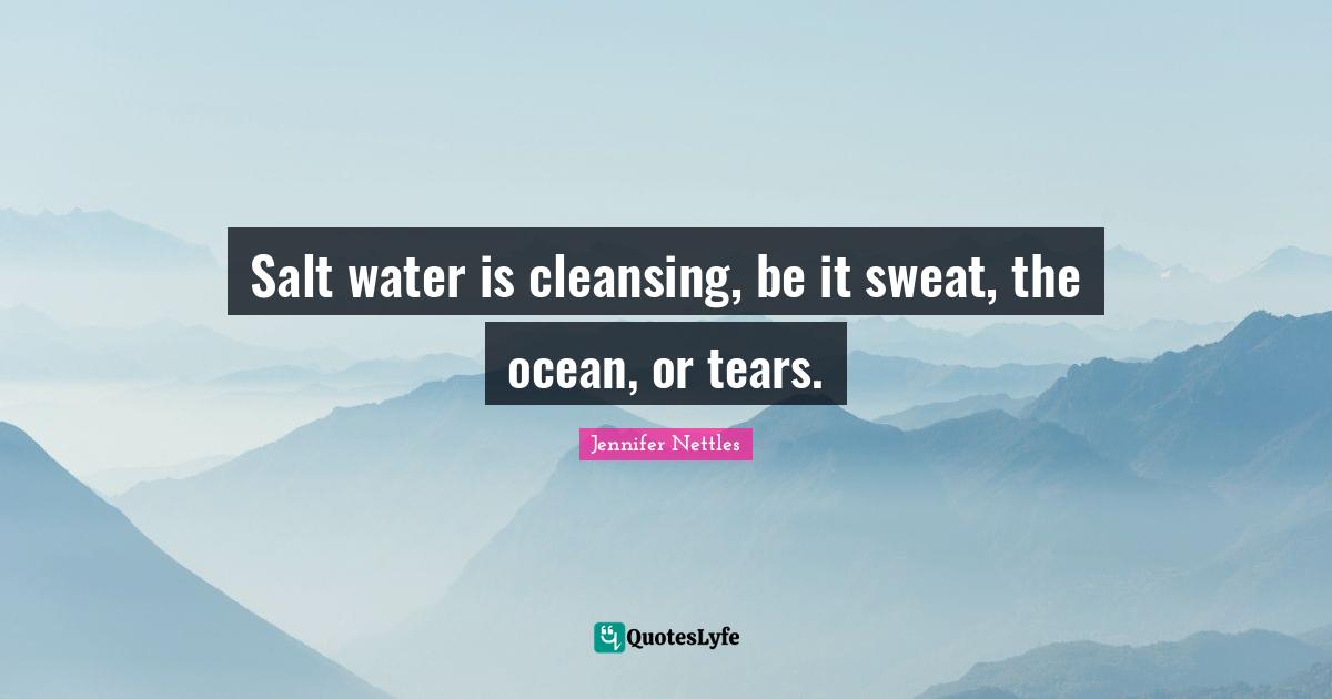 Salt water is cleansing, be it sweat, the ocean, or tears.