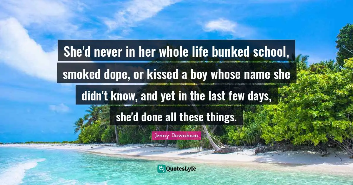 She'd never in her whole life bunked school, smoked dope, or kissed a boy whose name she didn't know, and yet in the last few days, she'd done all these things.
