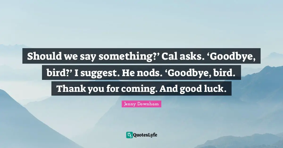 Should we say something?’ Cal asks. ‘Goodbye, bird?’ I suggest. He nods. ‘Goodbye, bird. Thank you for coming. And good luck.