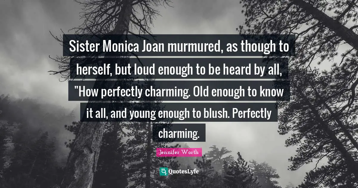 Sister Monica Joan murmured, as though to herself, but loud enough to be heard by all, "How perfectly charming. Old enough to know it all, and young enough to blush. Perfectly charming.