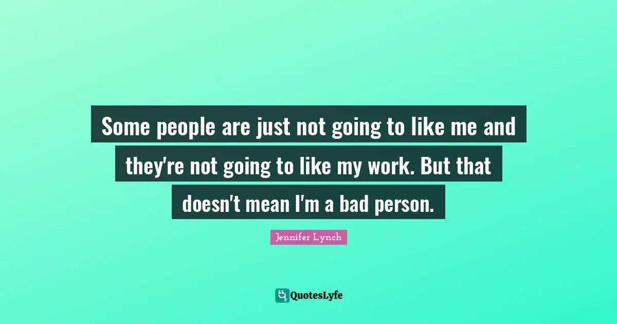 Some people are just not going to like me and they're not going to like my work. But that doesn't mean I'm a bad person.