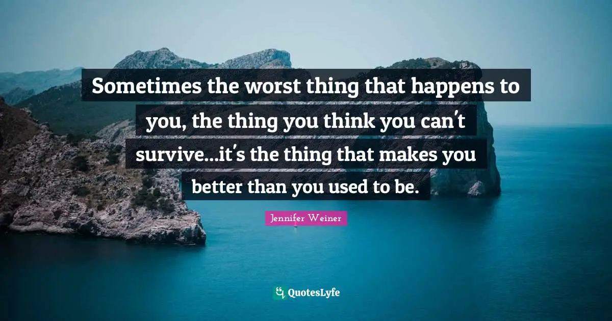 Grieving Quotes: "Sometimes the worst thing that happens to you, the thing you think you can't survive...it's the thing that makes you better than you used to be."