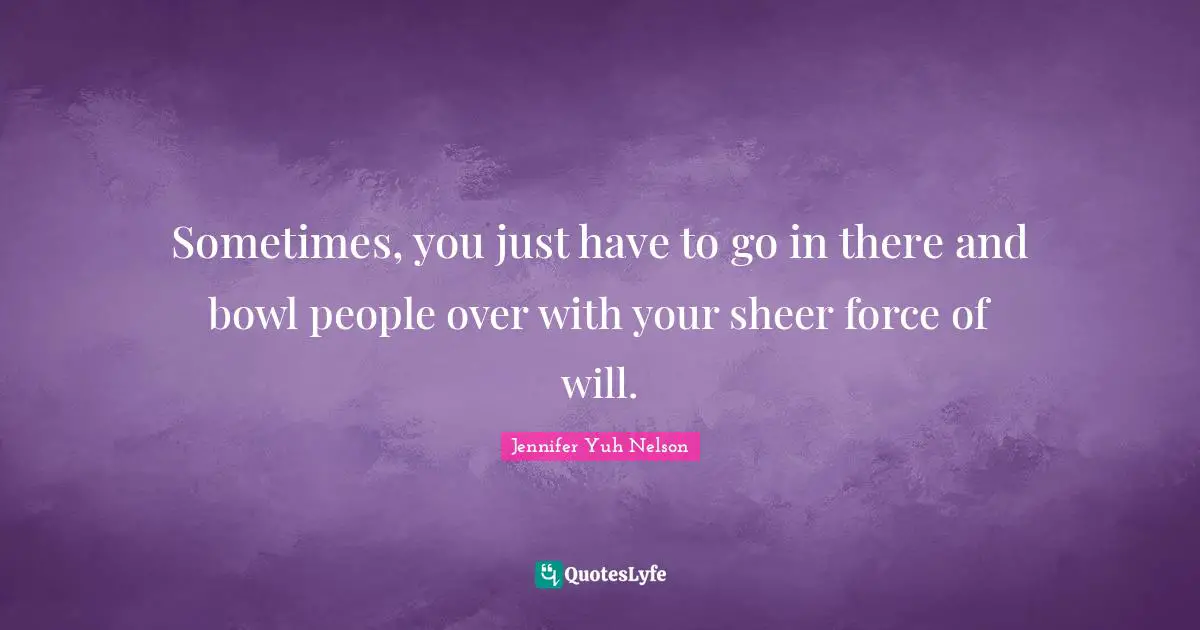 Sheer Quotes: "Sometimes, you just have to go in there and bowl people over with your sheer force of will."