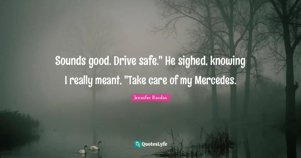 Jennifer Rardin Quotes: "Sounds good. Drive safe." He sighed, knowing I really meant, "Take care of my Mercedes."