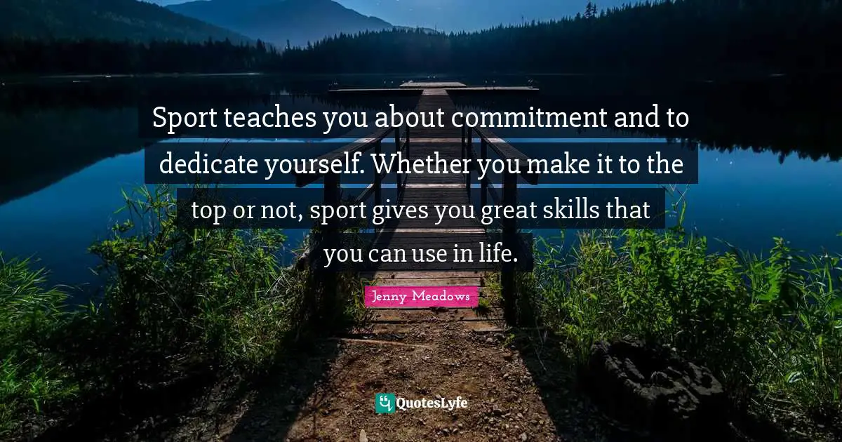 Jenny Meadows Quotes: "Sport teaches you about commitment and to dedicate yourself. Whether you make it to the top or not, sport gives you great skills that you can use in life."