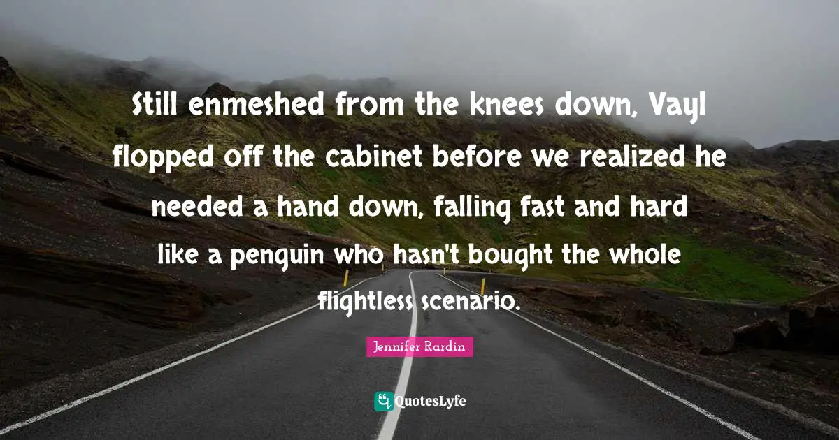 Jennifer Rardin Quotes: "Still enmeshed from the knees down, Vayl flopped off the cabinet before we realized he needed a hand down, falling fast and hard like a penguin who hasn't bought the whole flightless scenario."