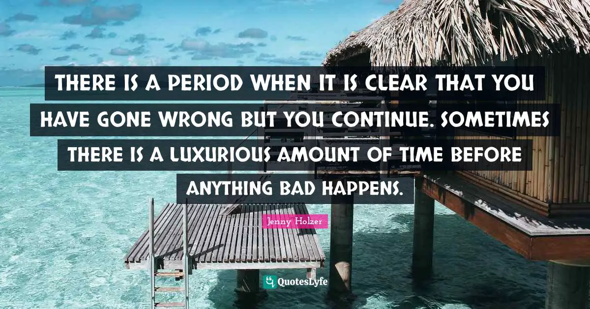 Periods Quotes: "THERE IS A PERIOD WHEN IT IS CLEAR THAT YOU HAVE GONE WRONG BUT YOU CONTINUE. SOMETIMES THERE IS A LUXURIOUS AMOUNT OF TIME BEFORE ANYTHING BAD HAPPENS."