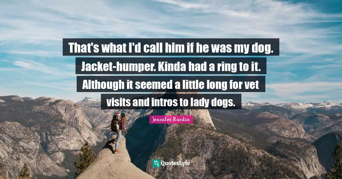 That's what I'd call him if he was my dog. Jacket-humper. Kinda had a ring to it. Although it seemed a little long for vet visits and intros to lady dogs.
