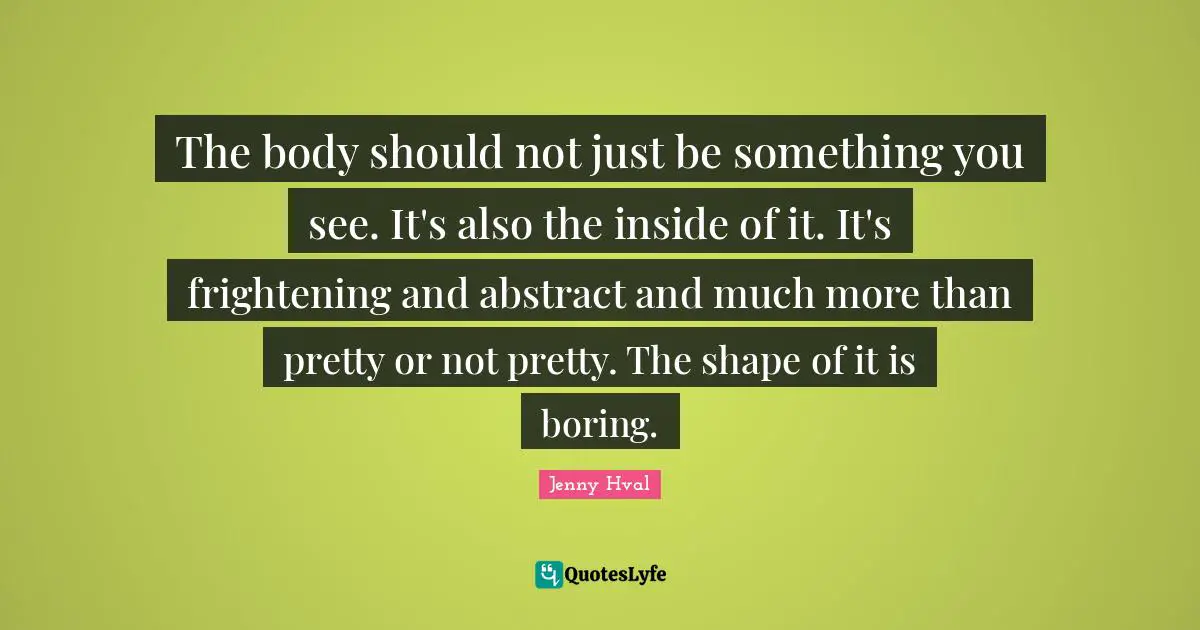 Not Pretty Quotes: "The body should not just be something you see. It's also the inside of it. It's frightening and abstract and much more than pretty or not pretty. The shape of it is boring."