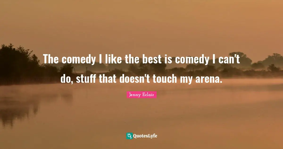 The comedy I like the best is comedy I can't do, stuff that doesn't touch my arena.