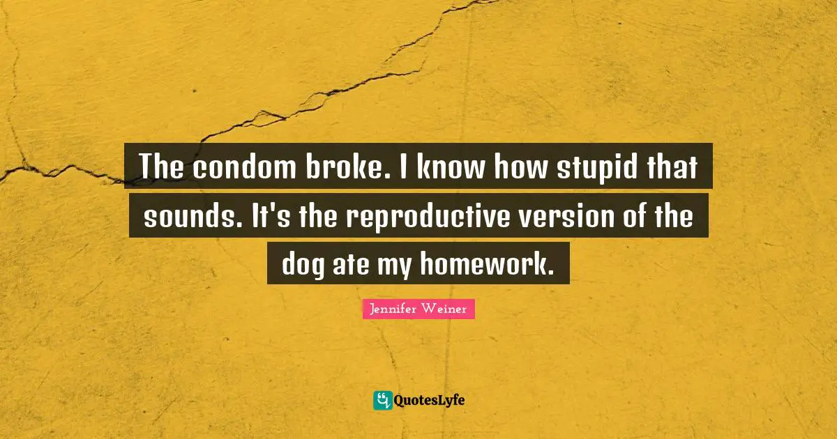 The condom broke. I know how stupid that sounds. It's the reproductive version of the dog ate my homework.
