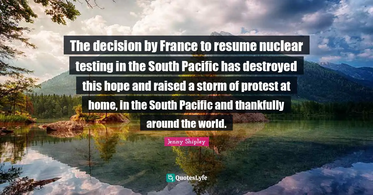 The decision by France to resume nuclear testing in the South Pacific has destroyed this hope and raised a storm of protest at home, in the South Pacific and thankfully around the world.