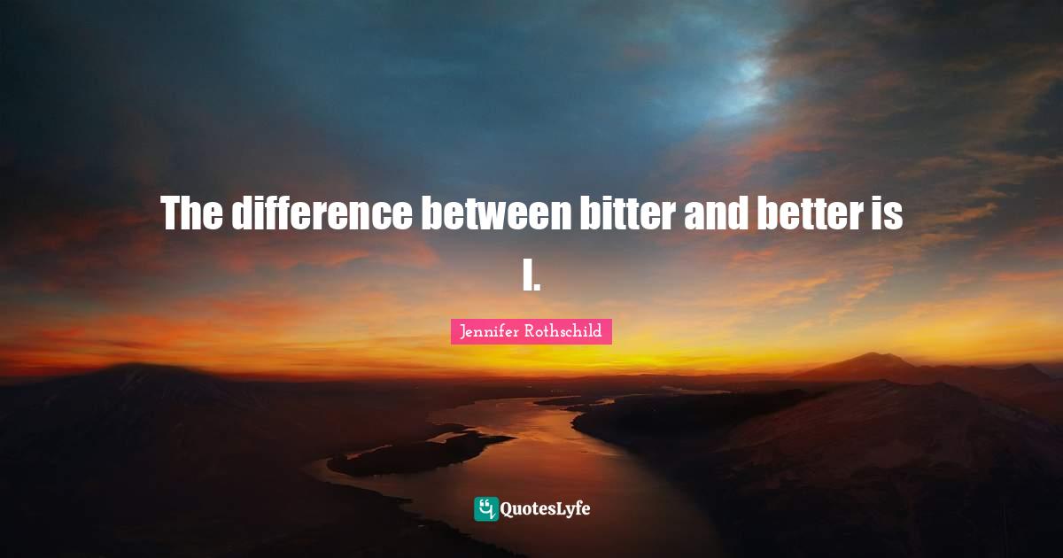 The difference between bitter and better is I.... Quote by Jennifer