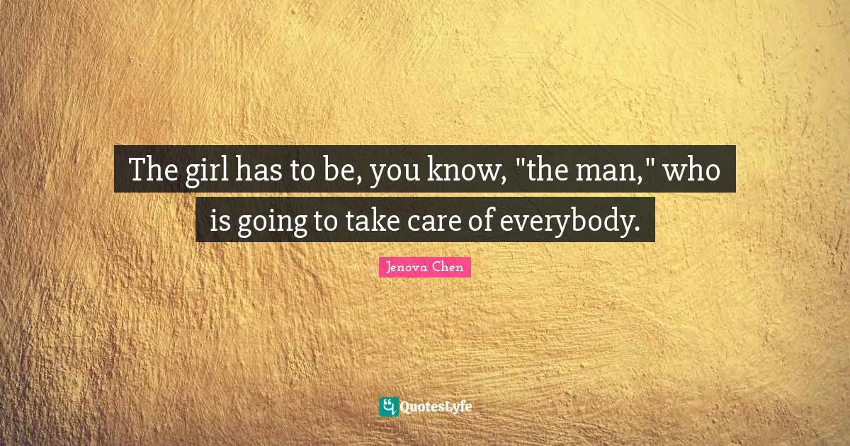 The girl has to be, you know, "the man," who is going to take care of everybody.