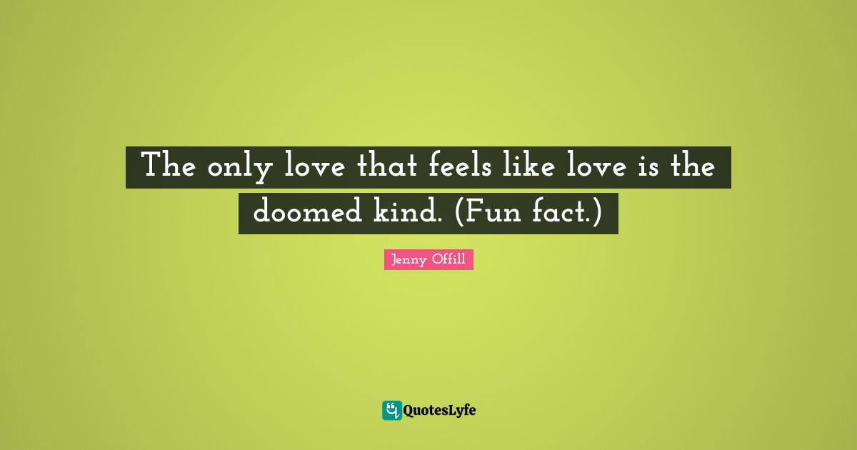 The only love that feels like love is the doomed kind. (Fun fact.)