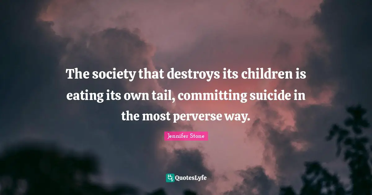 The society that destroys its children is eating its own tail, committing suicide in the most perverse way.