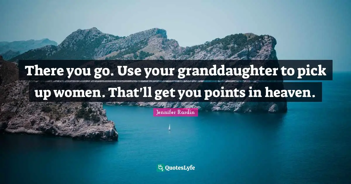 There you go. Use your granddaughter to pick up women. That'll get you points in heaven.